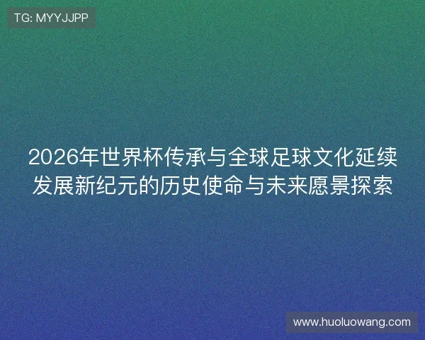 2026年世界杯传承与全球足球文化延续发展新纪元的历史使命与未来愿景探索 2026年世界杯传承与全球足球文化延续发展新纪元的历史使命与未来愿景探索
